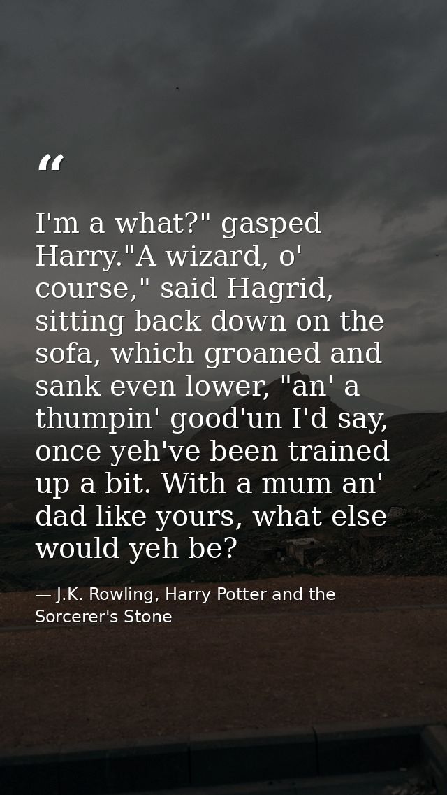 I'm a what?" gasped Harry."A wizard, o' course," said Hagrid, sitting back down on the sofa, which groaned and sank even — J.K. Rowling, Harry Potter and the Sorcerer's Stone