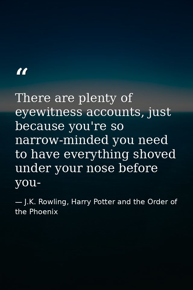 There are plenty of eyewitness accounts, just because you're so narrow-minded you need to have everything shoved under y — J.K. Rowling, Harry Potter and the Order of the Phoenix