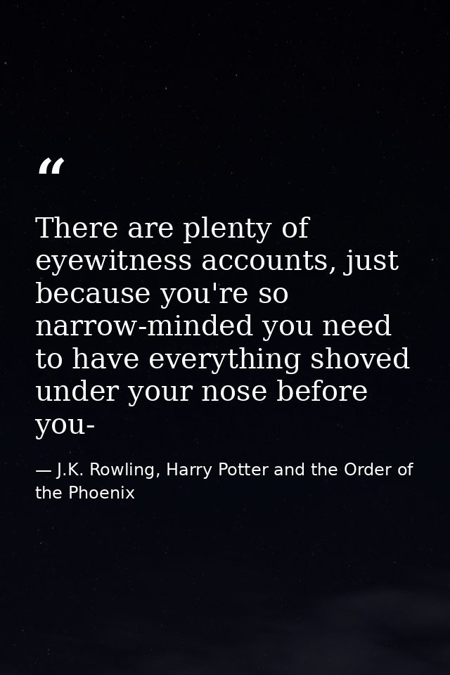 There are plenty of eyewitness accounts, just because you're so narrow-minded you need to have everything shoved under y — J.K. Rowling, Harry Potter and the Order of the Phoenix
