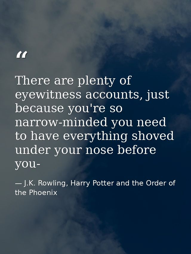 There are plenty of eyewitness accounts, just because you're so narrow-minded you need to have everything shoved under y — J.K. Rowling, Harry Potter and the Order of the Phoenix