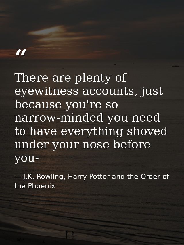 There are plenty of eyewitness accounts, just because you're so narrow-minded you need to have everything shoved under y — J.K. Rowling, Harry Potter and the Order of the Phoenix