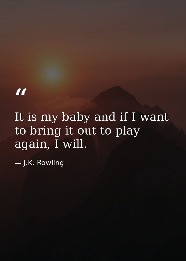It is my baby and if I want to bring it out to play again, I will. — J.K. Rowling