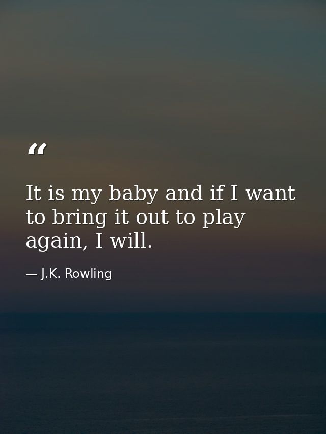 It is my baby and if I want to bring it out to play again, I will. — J.K. Rowling