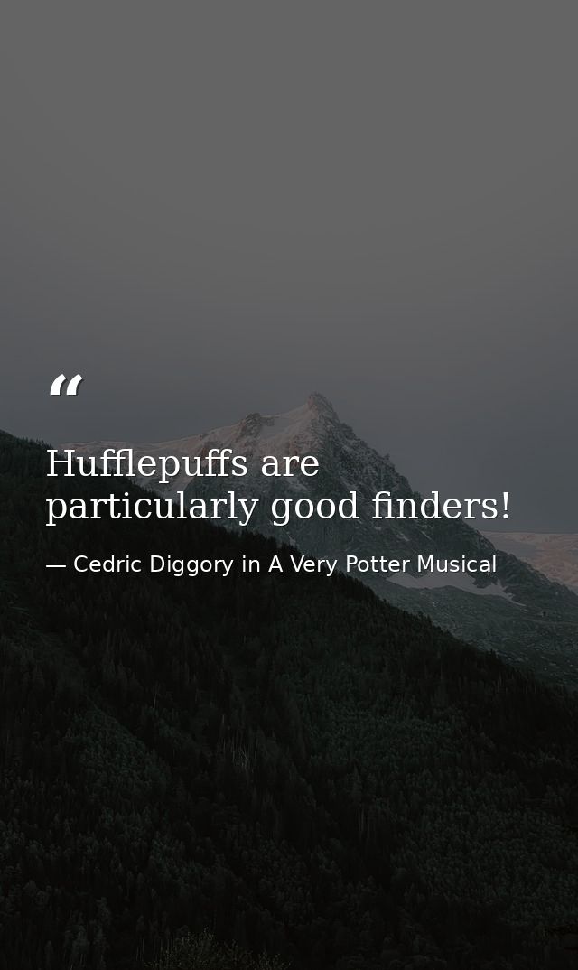 Hufflepuffs are particularly good finders! — Cedric Diggory in A Very Potter Musical