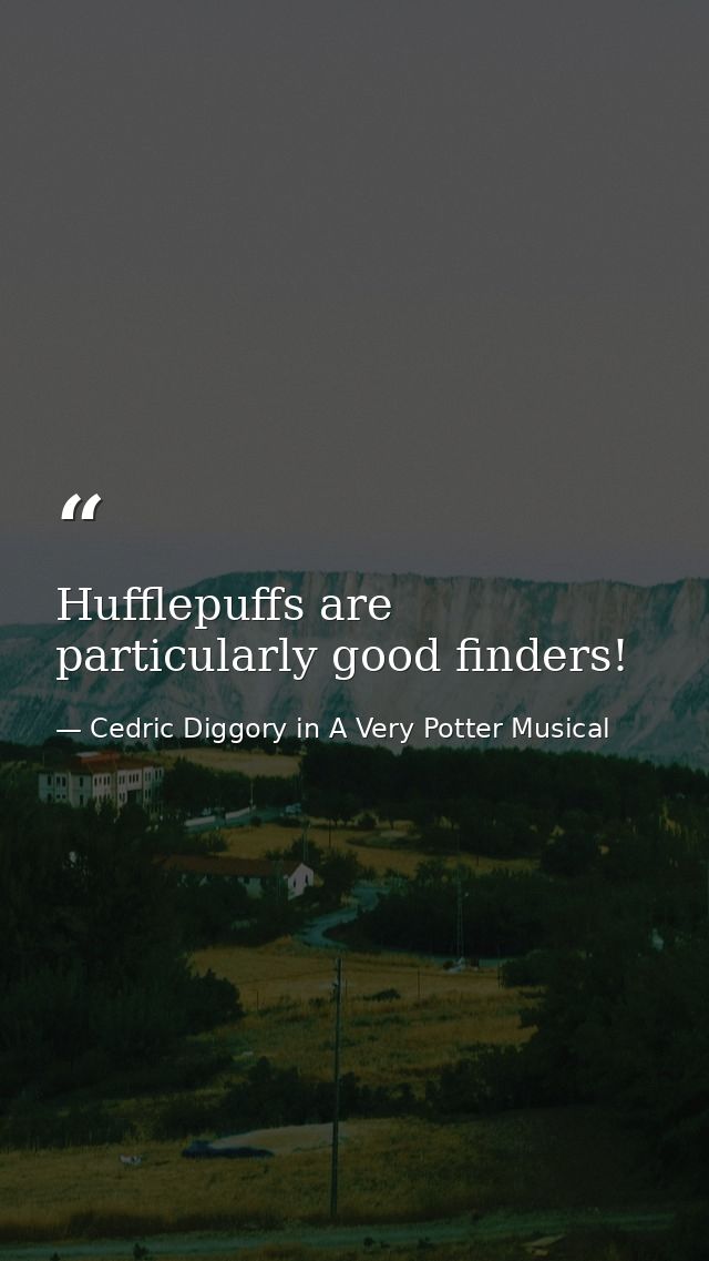 Hufflepuffs are particularly good finders! — Cedric Diggory in A Very Potter Musical
