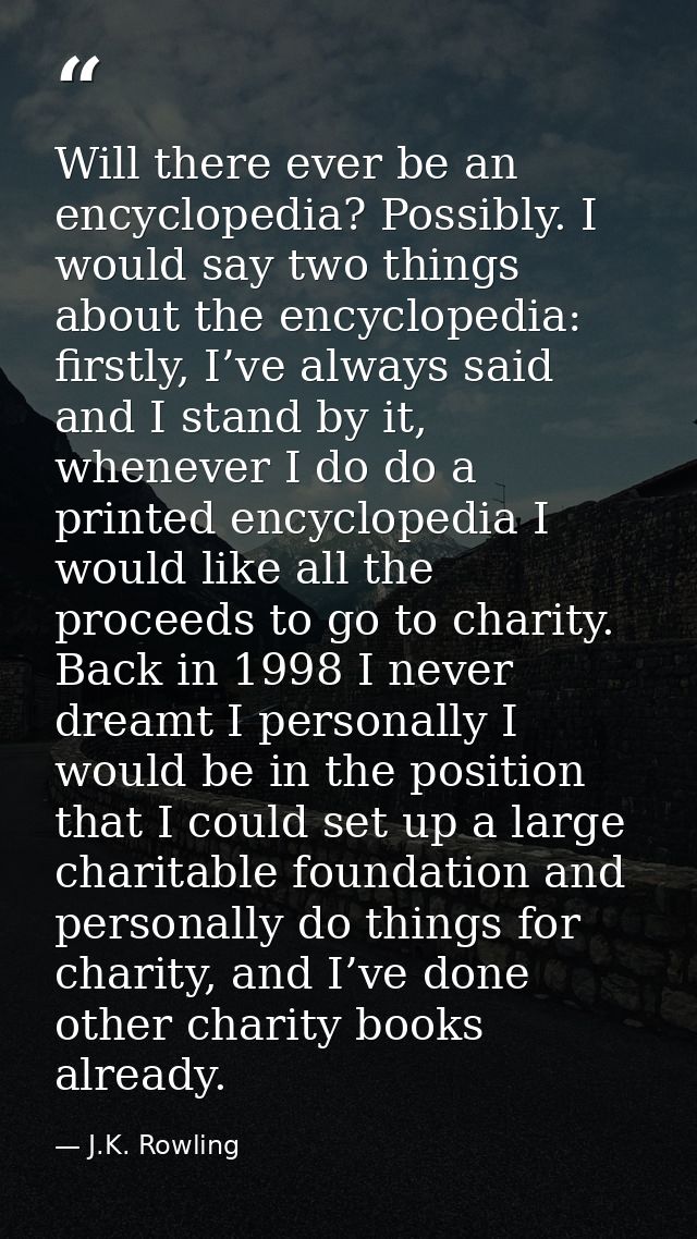 Will there ever be an encyclopedia? Possibly. I would say two things about the encyclopedia: firstly, I’ve always said a — J.K. Rowling