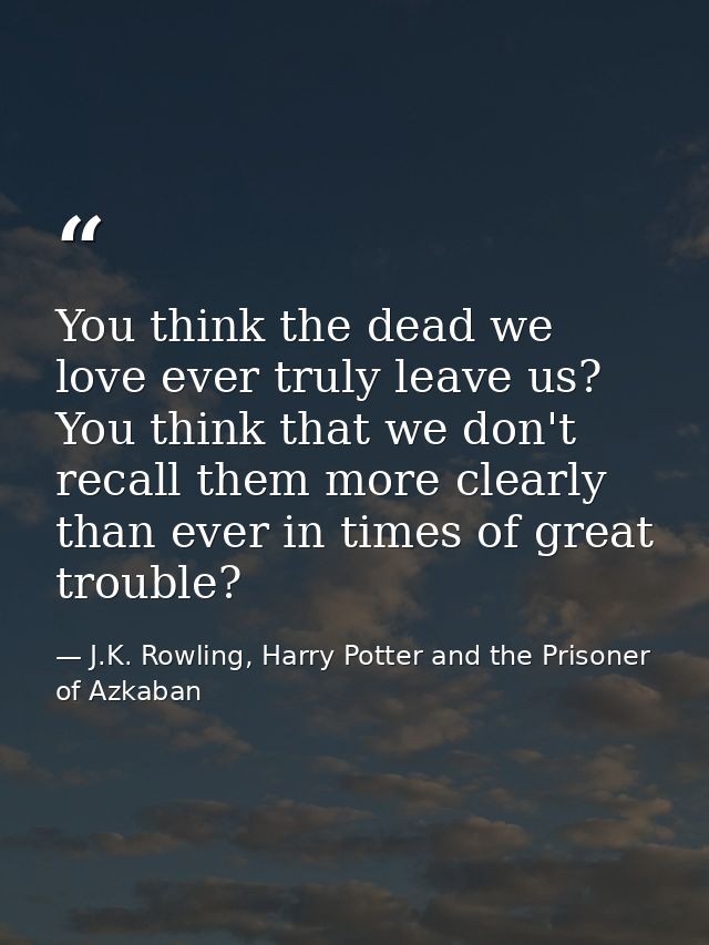 You think the dead we love ever truly leave us? You think that we don't recall them more clearly than ever in times of g — J.K. Rowling, Harry Potter and the Prisoner of Azkaban