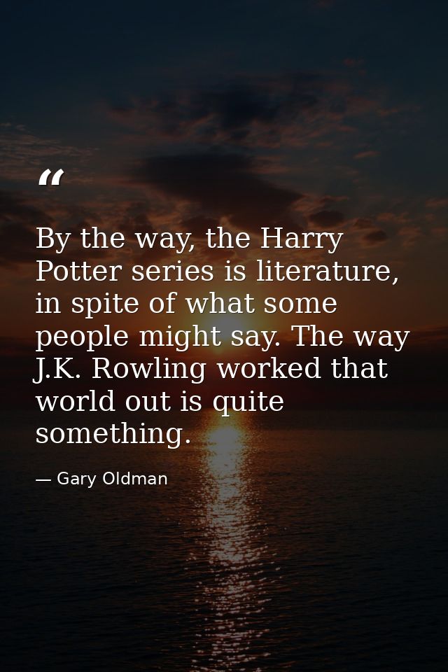 By the way, the Harry Potter series is literature, in spite of what some people might say. The way J.K. Rowling worked t — Gary Oldman