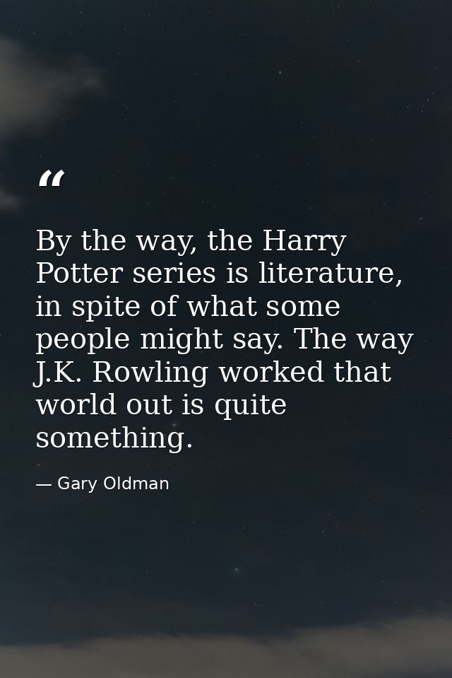 By the way, the Harry Potter series is literature, in spite of what some people might say. The way J.K. Rowling worked t — Gary Oldman