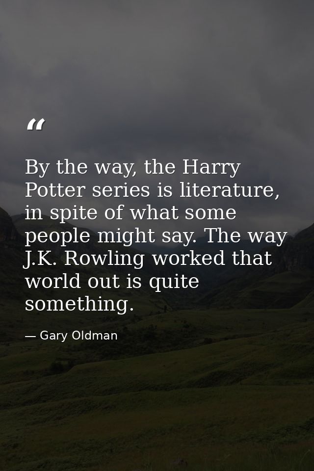 By the way, the Harry Potter series is literature, in spite of what some people might say. The way J.K. Rowling worked t — Gary Oldman