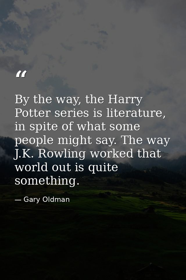 By the way, the Harry Potter series is literature, in spite of what some people might say. The way J.K. Rowling worked t — Gary Oldman