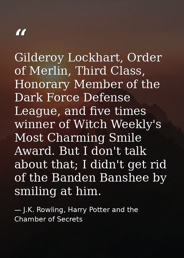 Gilderoy Lockhart, Order of Merlin, Third Class, Honorary Member of the Dark Force Defense League, and five times winner — J.K. Rowling, Harry Potter and the Chamber of Secrets