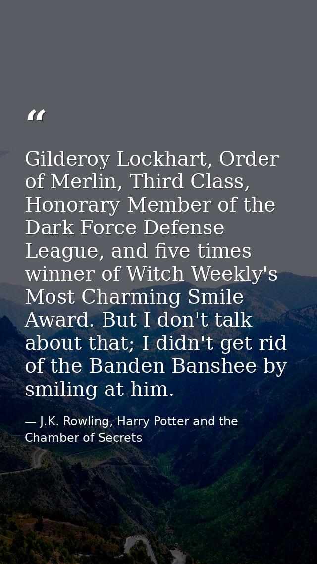 Gilderoy Lockhart, Order of Merlin, Third Class, Honorary Member of the Dark Force Defense League, and five times winner — J.K. Rowling, Harry Potter and the Chamber of Secrets
