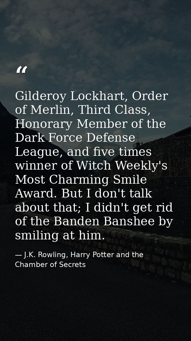 Gilderoy Lockhart, Order of Merlin, Third Class, Honorary Member of the Dark Force Defense League, and five times winner — J.K. Rowling, Harry Potter and the Chamber of Secrets