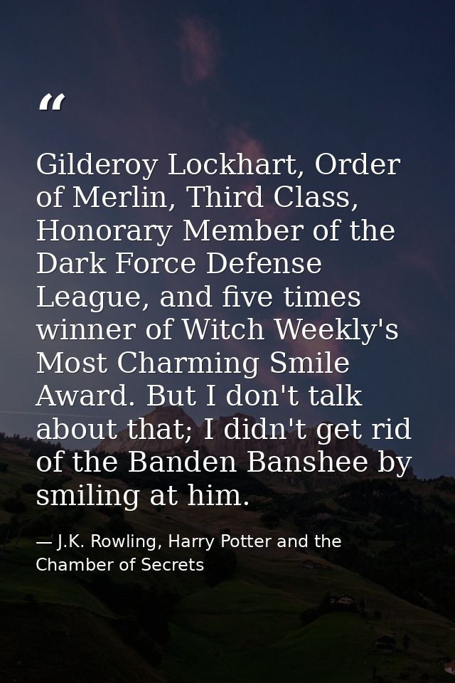 Gilderoy Lockhart, Order of Merlin, Third Class, Honorary Member of the Dark Force Defense League, and five times winner — J.K. Rowling, Harry Potter and the Chamber of Secrets