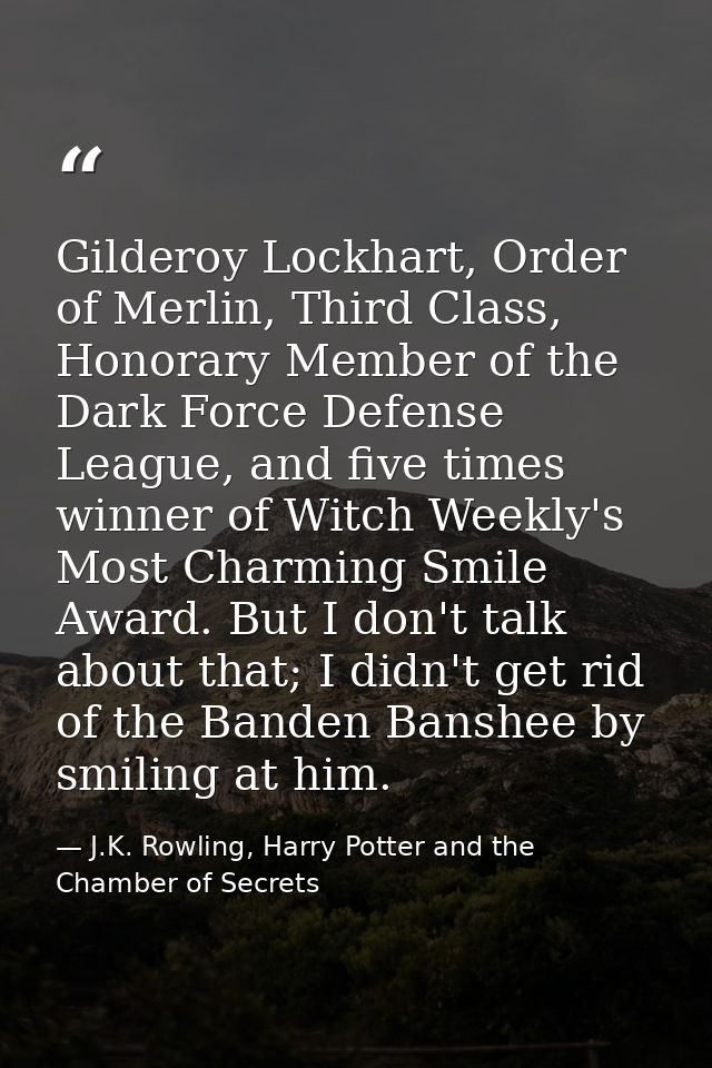 Gilderoy Lockhart, Order of Merlin, Third Class, Honorary Member of the Dark Force Defense League, and five times winner — J.K. Rowling, Harry Potter and the Chamber of Secrets