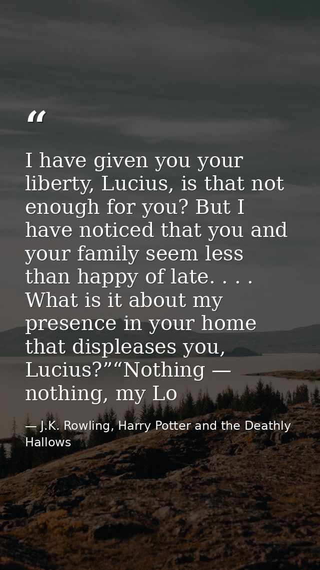 I have given you your liberty, Lucius, is that not enough for you? But I have noticed that you and your family seem less — J.K. Rowling, Harry Potter and the Deathly Hallows