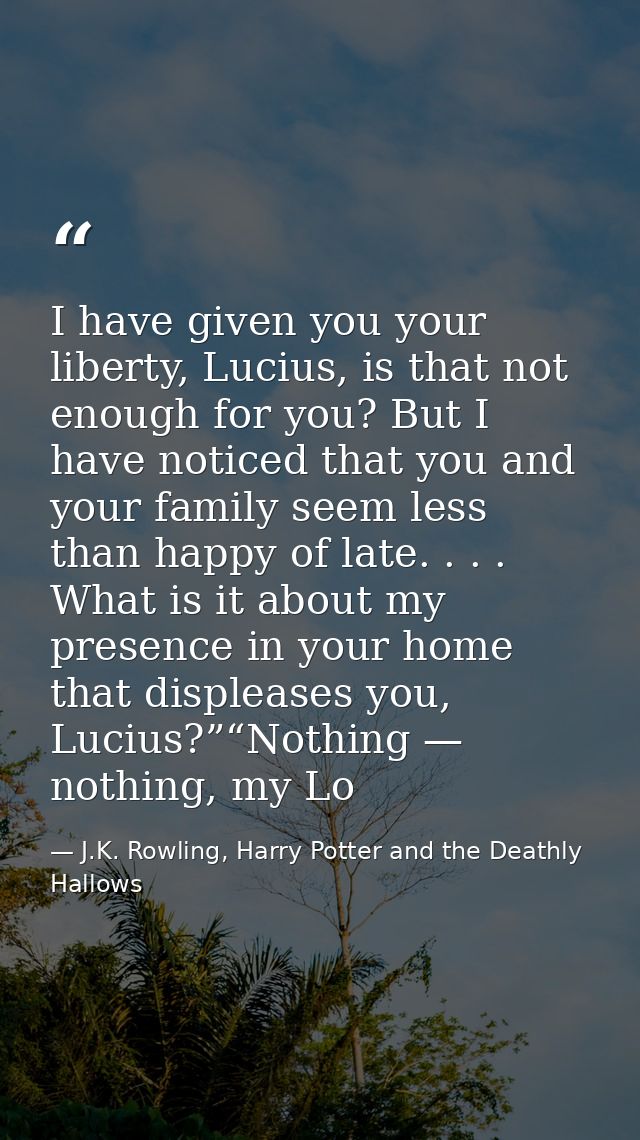 I have given you your liberty, Lucius, is that not enough for you? But I have noticed that you and your family seem less — J.K. Rowling, Harry Potter and the Deathly Hallows