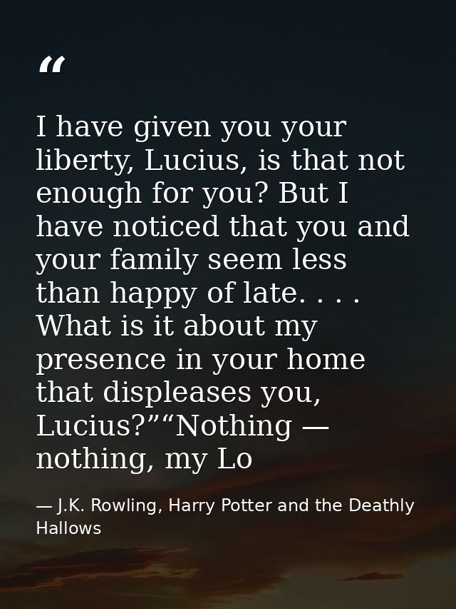 I have given you your liberty, Lucius, is that not enough for you? But I have noticed that you and your family seem less — J.K. Rowling, Harry Potter and the Deathly Hallows