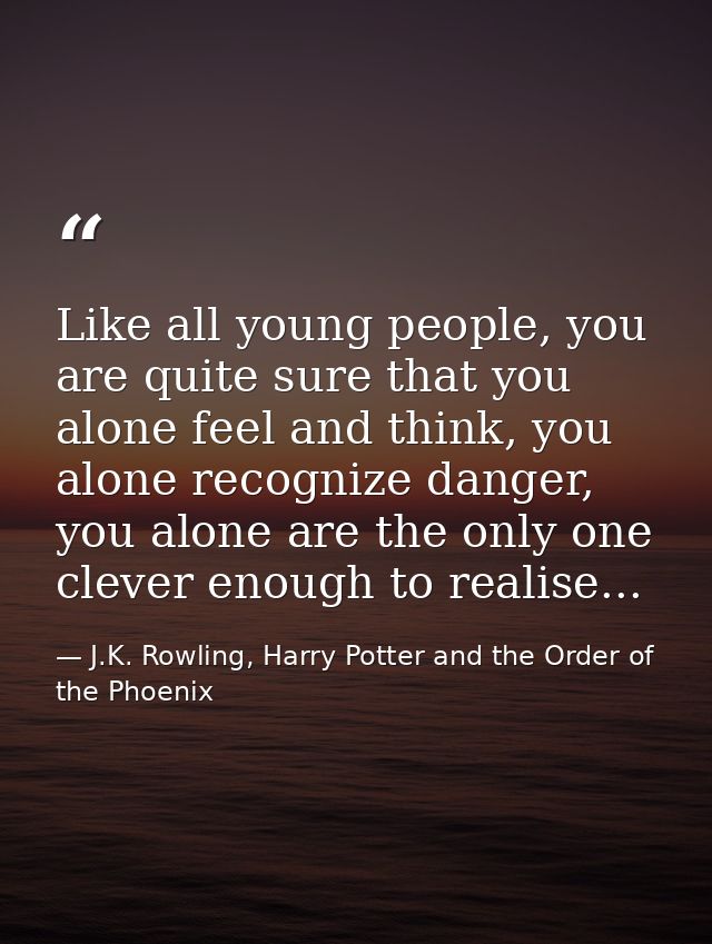 Like all young people, you are quite sure that you alone feel and think, you alone recognize danger, you alone are the o — J.K. Rowling, Harry Potter and the Order of the Phoenix
