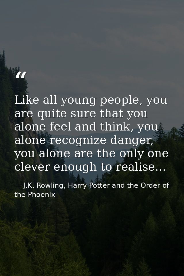 Like all young people, you are quite sure that you alone feel and think, you alone recognize danger, you alone are the o — J.K. Rowling, Harry Potter and the Order of the Phoenix
