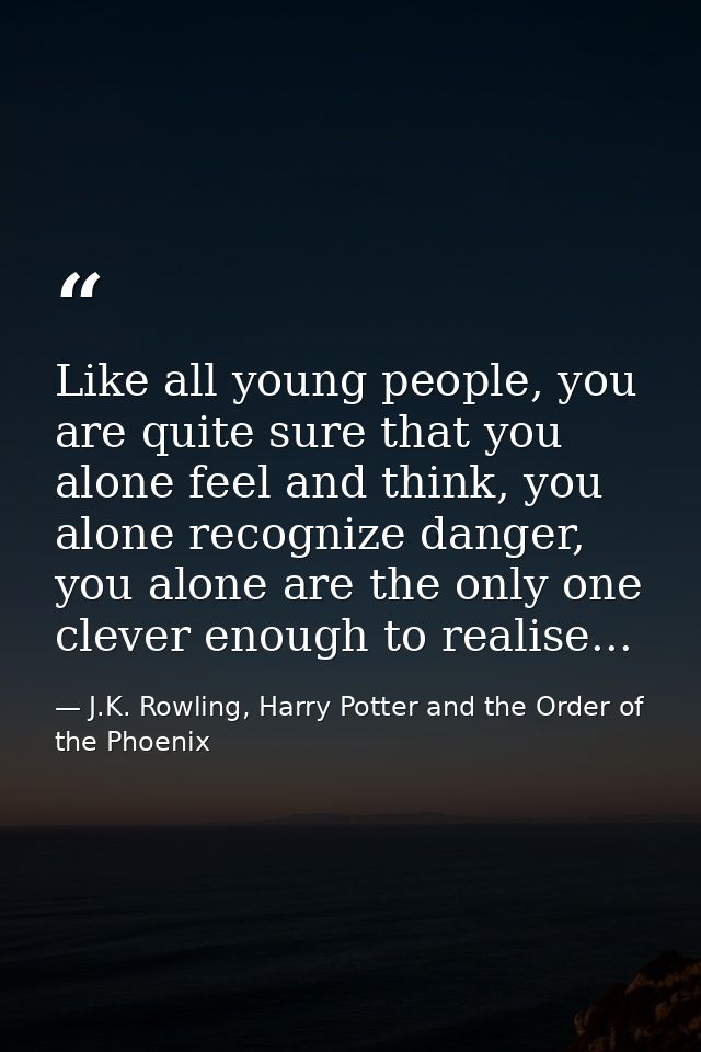 Like all young people, you are quite sure that you alone feel and think, you alone recognize danger, you alone are the o — J.K. Rowling, Harry Potter and the Order of the Phoenix