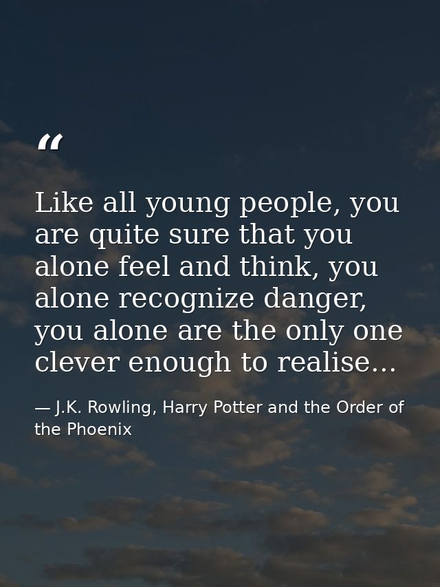 Like all young people, you are quite sure that you alone feel and think, you alone recognize danger, you alone are the o — J.K. Rowling, Harry Potter and the Order of the Phoenix