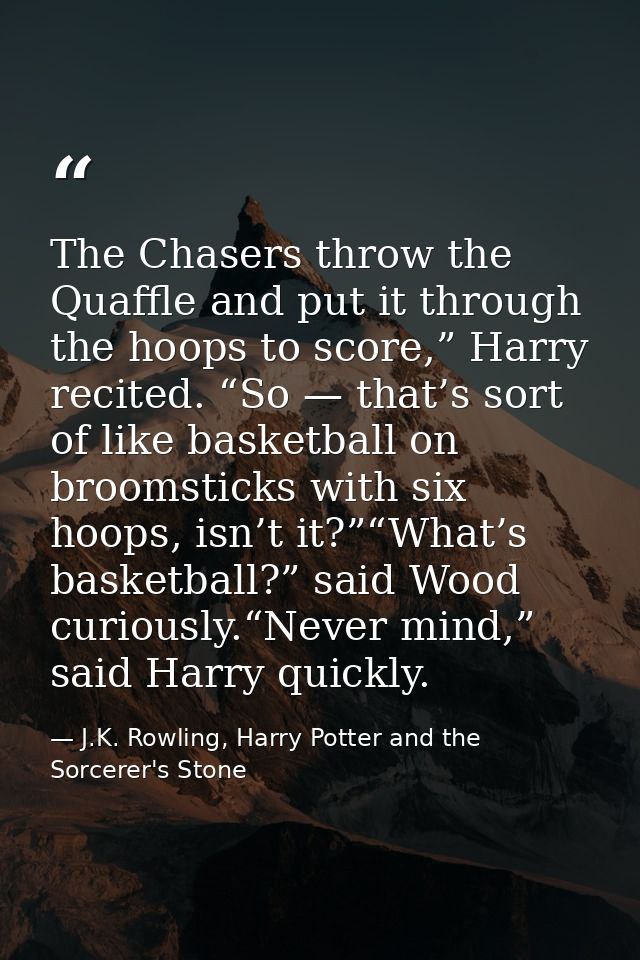 The Chasers throw the Quaffle and put it through the hoops to score,” Harry recited. “So — that’s sort of like basketbal — J.K. Rowling, Harry Potter and the Sorcerer's Stone