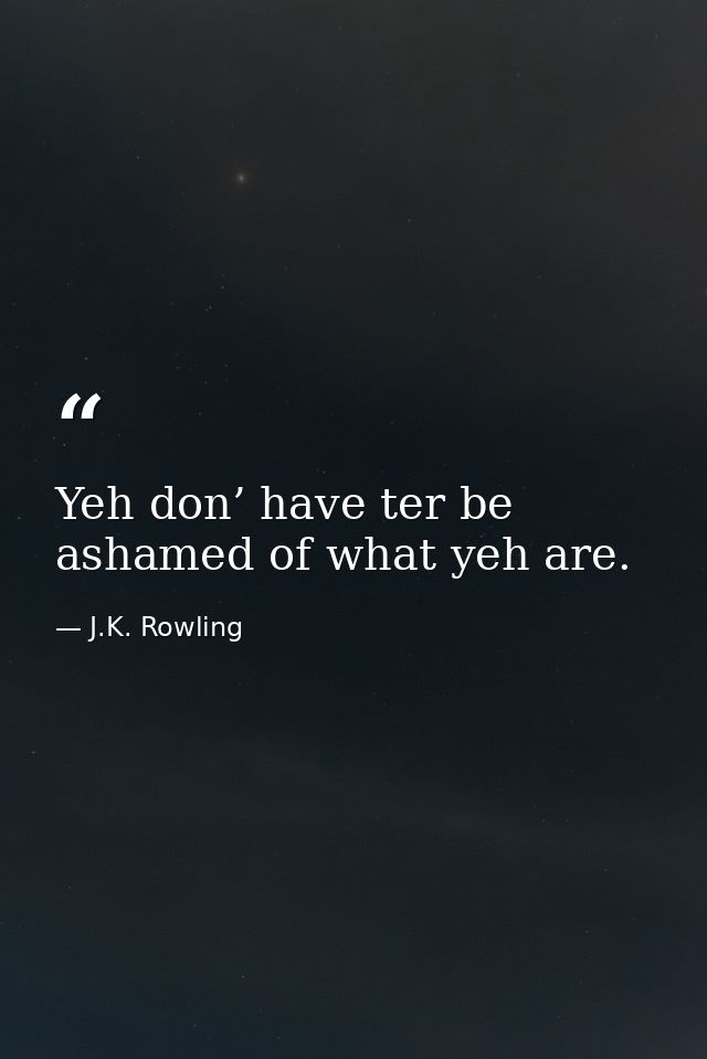 Yeh don’ have ter be ashamed of what yeh are. — J.K. Rowling