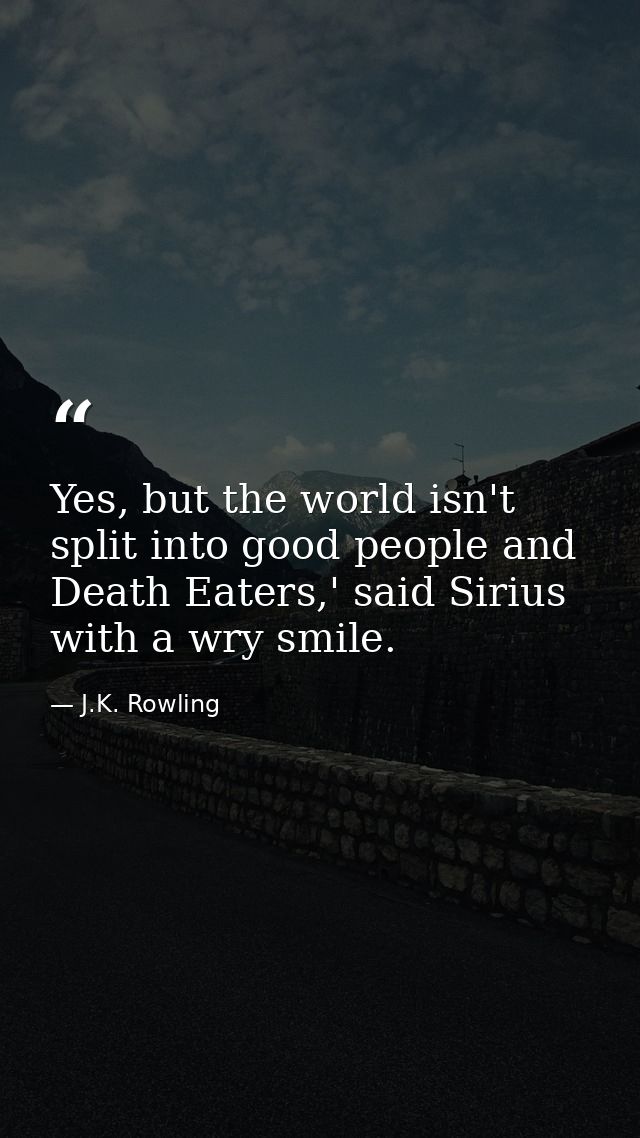 Yes, but the world isn't split into good people and Death Eaters,' said Sirius with a wry smile. — J.K. Rowling