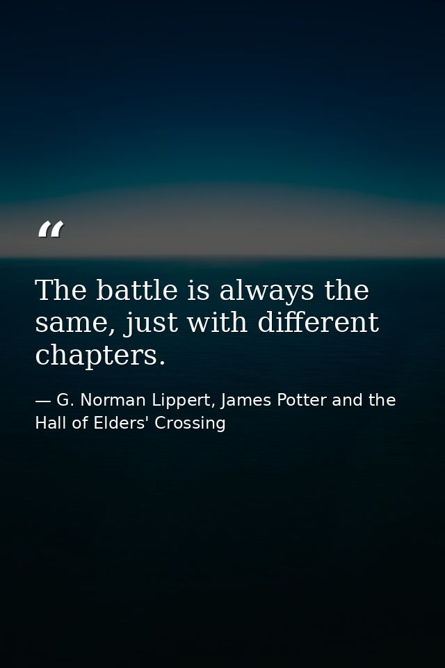 The battle is always the same, just with different chapters. — G. Norman Lippert, James Potter and the Hall of Elders' Crossing