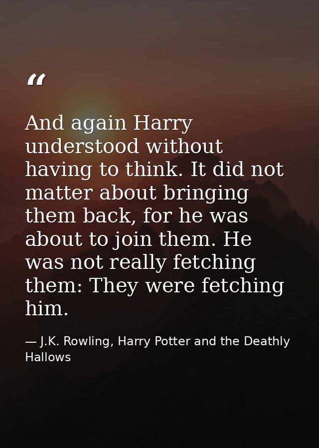 And again Harry understood without having to think. It did not matter about bringing them back, for he was about to join — J.K. Rowling, Harry Potter and the Deathly Hallows