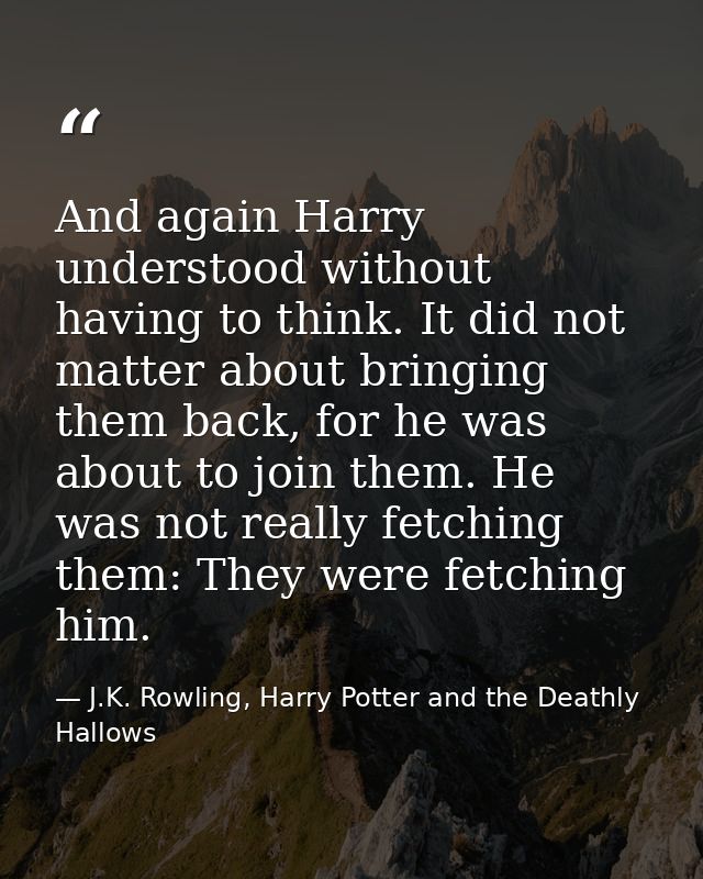 And again Harry understood without having to think. It did not matter about bringing them back, for he was about to join — J.K. Rowling, Harry Potter and the Deathly Hallows