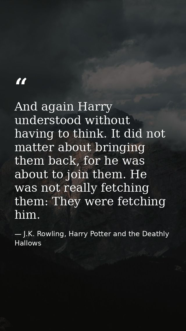 And again Harry understood without having to think. It did not matter about bringing them back, for he was about to join — J.K. Rowling, Harry Potter and the Deathly Hallows