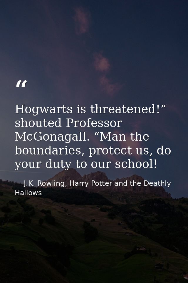 Hogwarts is threatened!” shouted Professor McGonagall. “Man the boundaries, protect us, do your duty to our school! — J.K. Rowling, Harry Potter and the Deathly Hallows