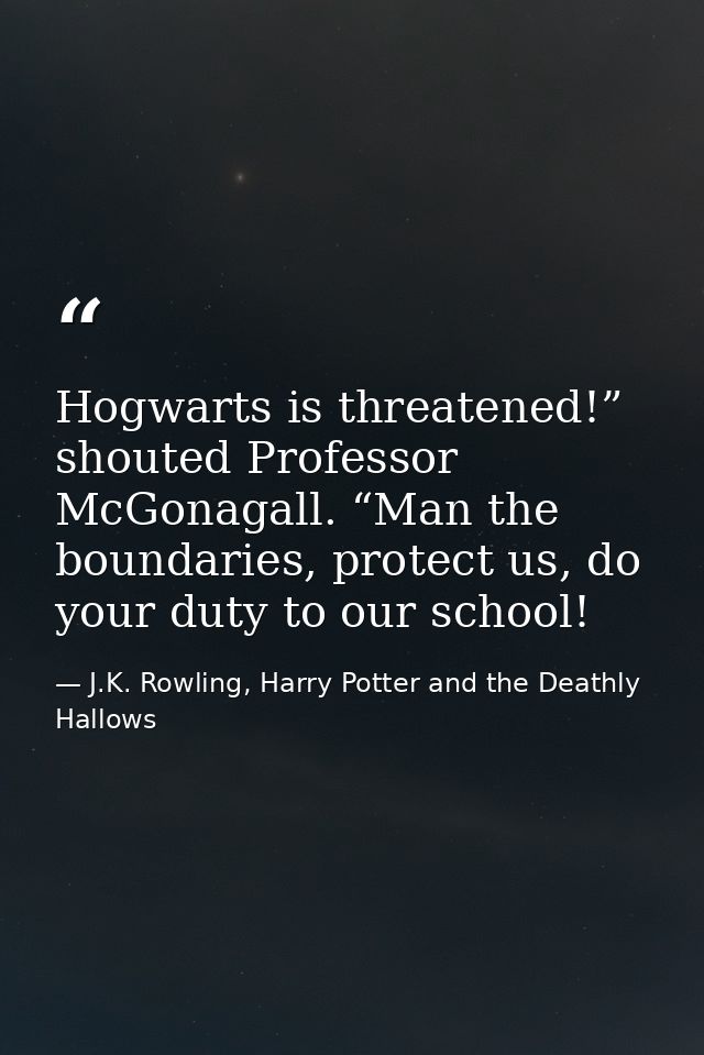 Hogwarts is threatened!” shouted Professor McGonagall. “Man the boundaries, protect us, do your duty to our school! — J.K. Rowling, Harry Potter and the Deathly Hallows