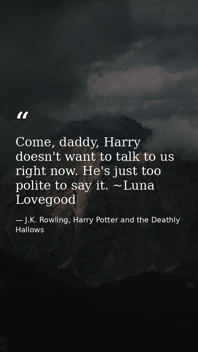 Come, daddy, Harry doesn't want to talk to us right now. He's just too polite to say it. ~Luna Lovegood — J.K. Rowling, Harry Potter and the Deathly Hallows