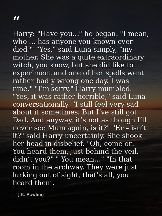 Harry: "Have you…" he began. "I mean, who … has anyone you known ever died?" "Yes," said Luna simply, "my mother. She wa — J.K. Rowling