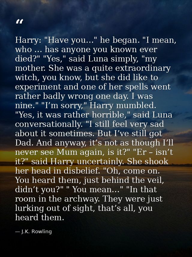 Harry: "Have you…" he began. "I mean, who … has anyone you known ever died?" "Yes," said Luna simply, "my mother. She wa — J.K. Rowling