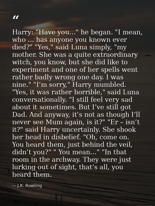 Harry: "Have you…" he began. "I mean, who … has anyone you known ever died?" "Yes," said Luna simply, "my mother. She wa — J.K. Rowling