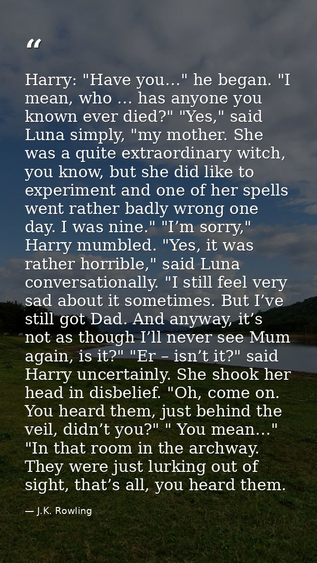 Harry: "Have you…" he began. "I mean, who … has anyone you known ever died?" "Yes," said Luna simply, "my mother. She wa — J.K. Rowling