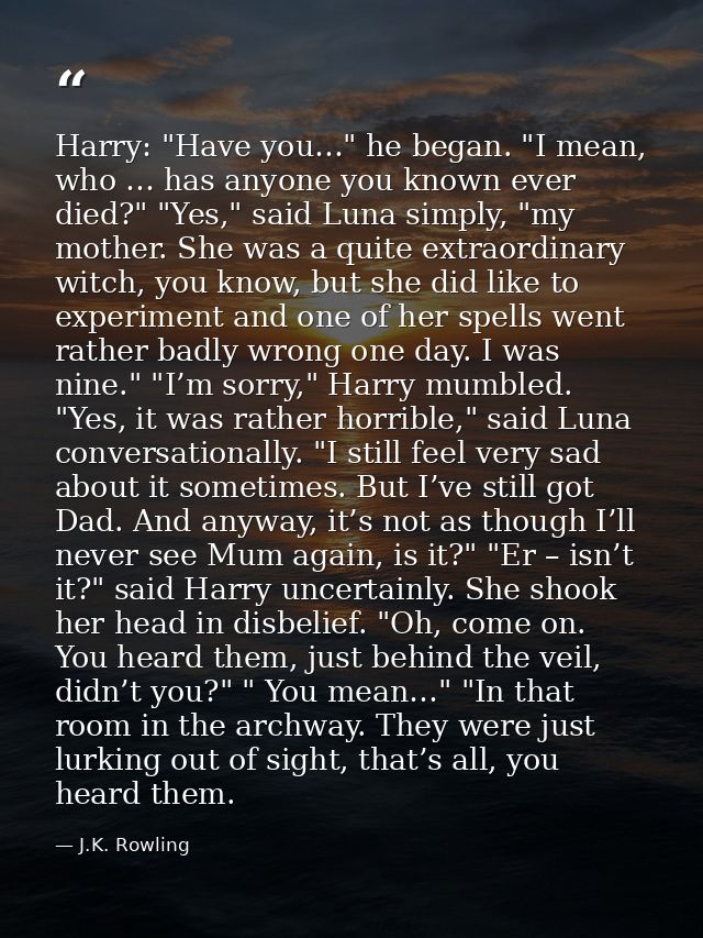 Harry: "Have you…" he began. "I mean, who … has anyone you known ever died?" "Yes," said Luna simply, "my mother. She wa — J.K. Rowling