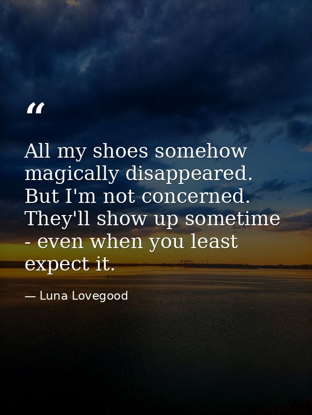 All my shoes somehow magically disappeared. But I'm not concerned. They'll show up sometime - even when you least expect — Luna Lovegood