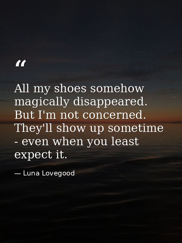 All my shoes somehow magically disappeared. But I'm not concerned. They'll show up sometime - even when you least expect — Luna Lovegood