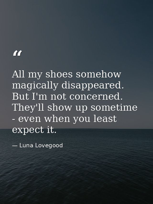 All my shoes somehow magically disappeared. But I'm not concerned. They'll show up sometime - even when you least expect — Luna Lovegood