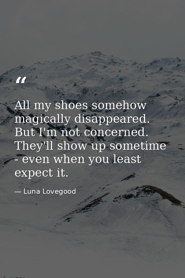 All my shoes somehow magically disappeared. But I'm not concerned. They'll show up sometime - even when you least expect — Luna Lovegood