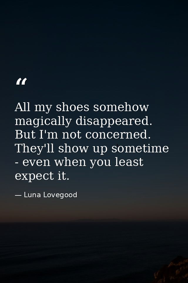 All my shoes somehow magically disappeared. But I'm not concerned. They'll show up sometime - even when you least expect — Luna Lovegood