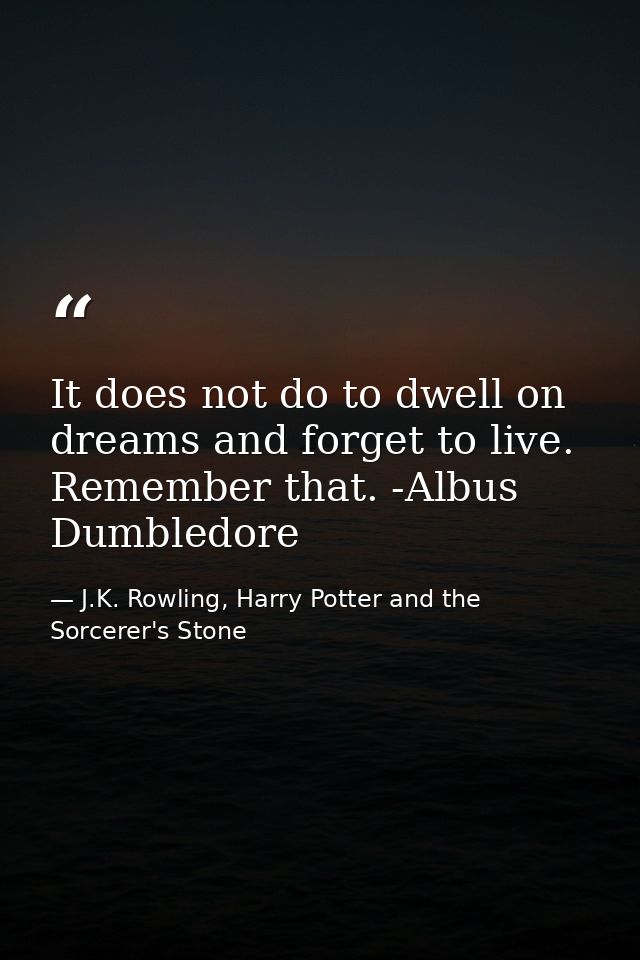 It does not do to dwell on dreams and forget to live. Remember that. -Albus Dumbledore — J.K. Rowling, Harry Potter and the Sorcerer's Stone