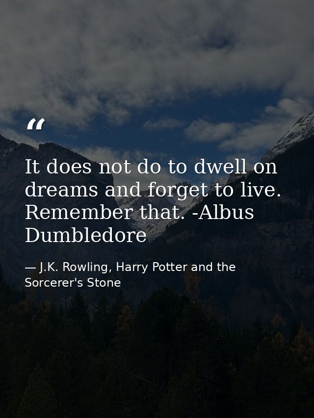 It does not do to dwell on dreams and forget to live. Remember that. -Albus Dumbledore — J.K. Rowling, Harry Potter and the Sorcerer's Stone