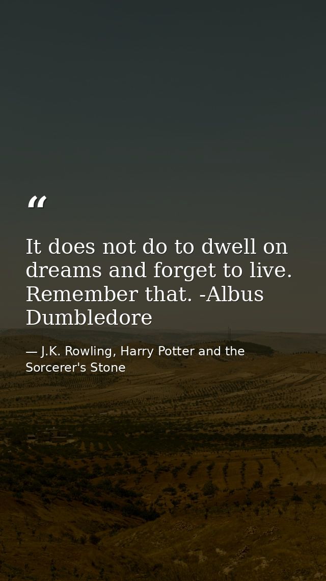 It does not do to dwell on dreams and forget to live. Remember that. -Albus Dumbledore — J.K. Rowling, Harry Potter and the Sorcerer's Stone